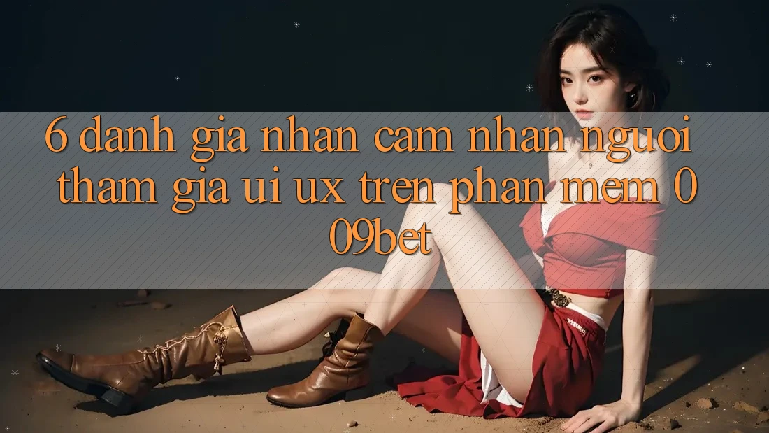 6. Đánh Giá Nhận cảm nhận Người tham gia (UI/UX) Trên Phần mềm 009bet