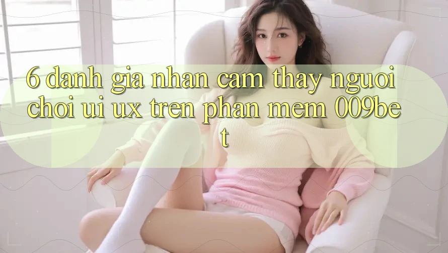 6. Đánh Giá Nhận cảm thấy Người chơi (UI/UX) Trên Phần mềm 009bet 6. Đánh Giá Nhận cảm thấy Người chơi (UI/UX) Trên Phần mềm 009bet