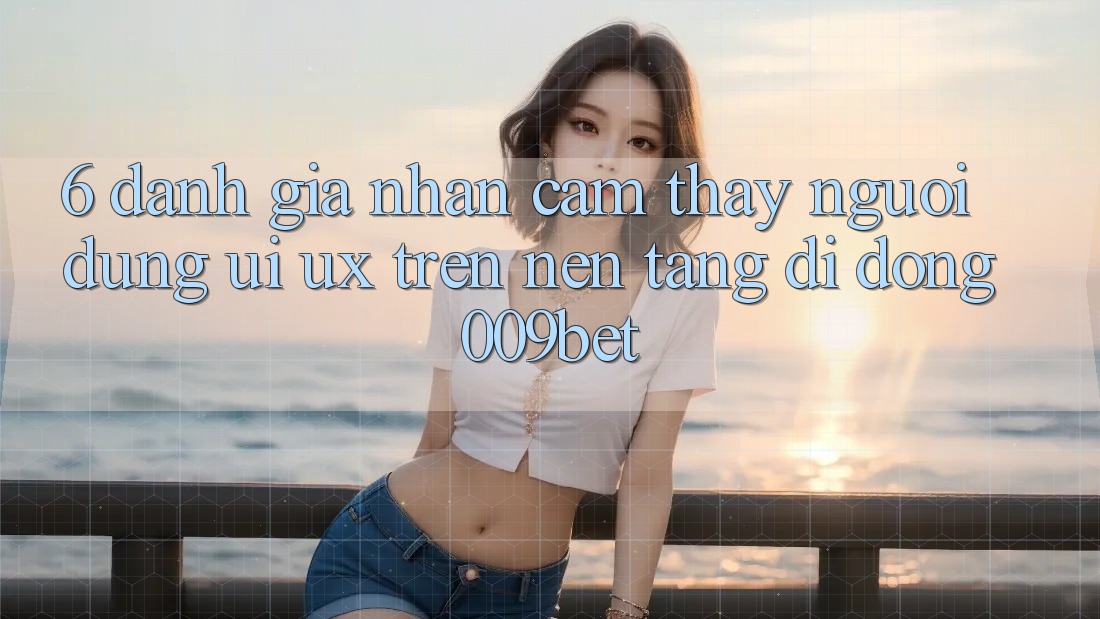 6. Đánh Giá Nhận cảm thấy Người Dùng (UI/UX) Trên Nền tảng di động 009bet