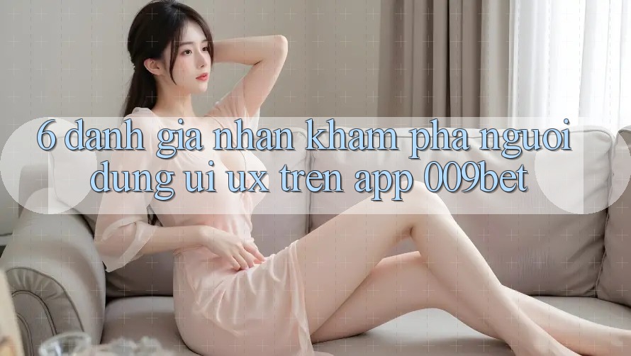 6. Đánh Giá Nhận khám phá Người Dùng (UI/UX) Trên App 009bet 6. Đánh Giá Nhận khám phá Người Dùng (UI/UX) Trên App 009bet
