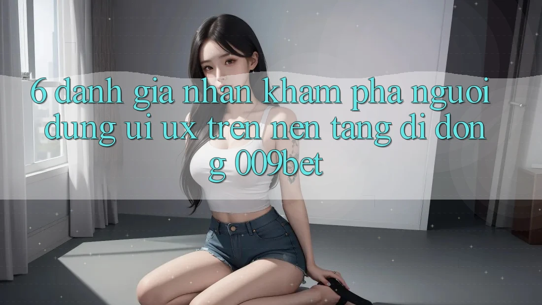 6. Đánh Giá Nhận khám phá Người Dùng (UI/UX) Trên Nền tảng di động 009bet 6. Đánh Giá Nhận khám phá Người Dùng (UI/UX) Trên Nền tảng di động 009bet