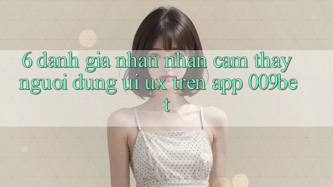 6. Đánh Giá Nhận nhận cảm thấy Người Dùng (UI/UX) Trên App 009bet 6. Đánh Giá Nhận nhận cảm thấy Người Dùng (UI/UX) Trên App 009bet