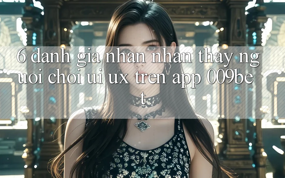 6. Đánh Giá Nhận nhận thấy Người chơi (UI/UX) Trên App 009bet