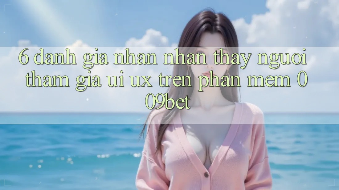6. Đánh Giá Nhận nhận thấy Người tham gia (UI/UX) Trên Phần mềm 009bet 6. Đánh Giá Nhận nhận thấy Người tham gia (UI/UX) Trên Phần mềm 009bet