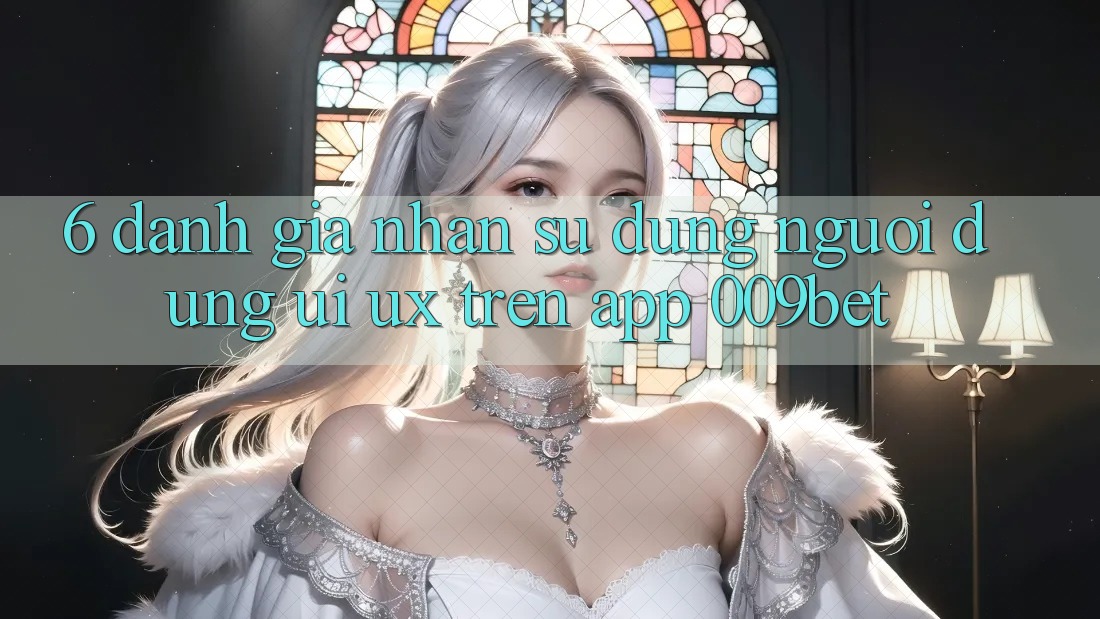 6. Đánh Giá Nhận sử dụng Người Dùng (UI/UX) Trên App 009bet 6. Đánh Giá Nhận sử dụng Người Dùng (UI/UX) Trên App 009bet