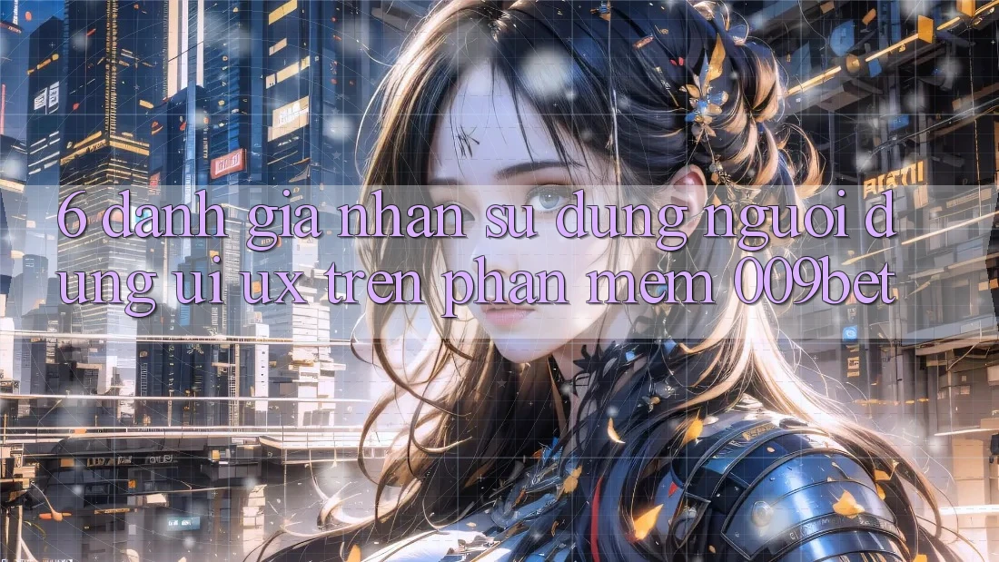 6. Đánh Giá Nhận sử dụng Người Dùng (UI/UX) Trên Phần mềm 009bet