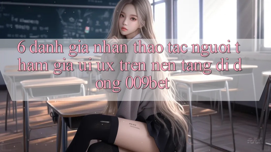 6. Đánh Giá Nhận thao tác Người tham gia (UI/UX) Trên Nền tảng di động 009bet 6. Đánh Giá Nhận thao tác Người tham gia (UI/UX) Trên Nền tảng di động 009bet