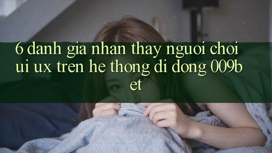 6. Đánh Giá Nhận thấy Người chơi (UI/UX) Trên Hệ thống di động 009bet
