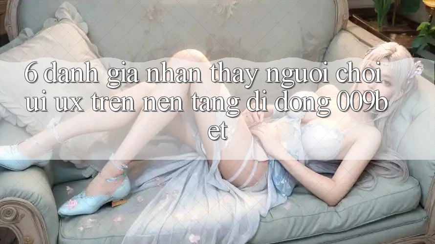 6. Đánh Giá Nhận thấy Người chơi (UI/UX) Trên Nền tảng di động 009bet 6. Đánh Giá Nhận thấy Người chơi (UI/UX) Trên Nền tảng di động 009bet