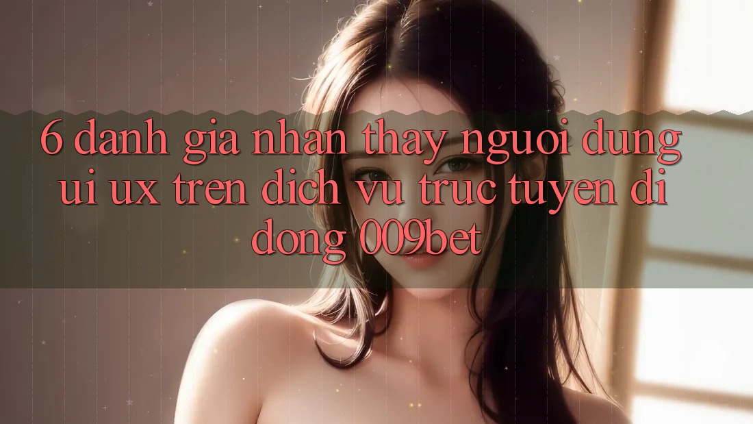 6. Đánh Giá Nhận thấy Người Dùng (UI/UX) Trên Dịch vụ trực tuyến di động 009bet