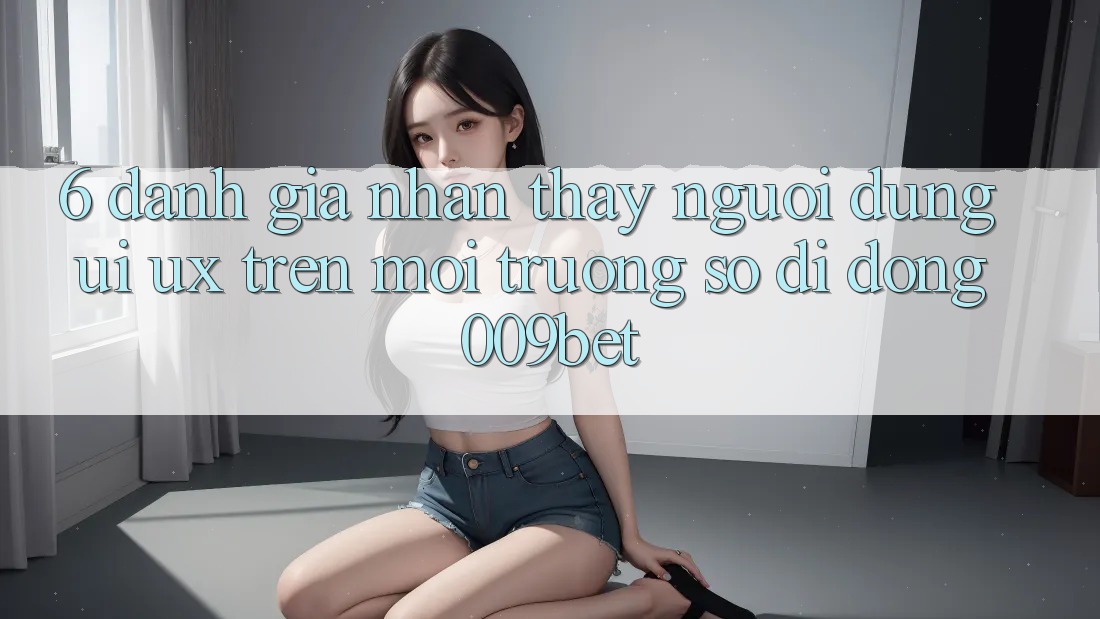 6. Đánh Giá Nhận thấy Người Dùng (UI/UX) Trên Môi trường số di động 009bet