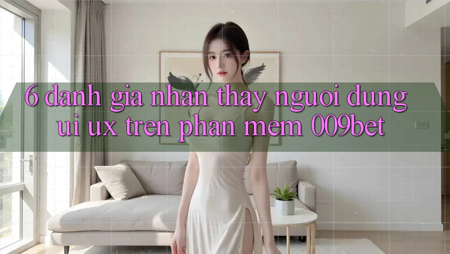 6. Đánh Giá Nhận thấy Người Dùng (UI/UX) Trên Phần mềm 009bet