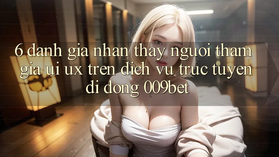 6. Đánh Giá Nhận thấy Người tham gia (UI/UX) Trên Dịch vụ trực tuyến di động 009bet