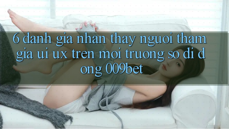 6. Đánh Giá Nhận thấy Người tham gia (UI/UX) Trên Môi trường số di động 009bet