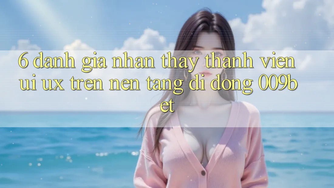 6. Đánh Giá Nhận thấy Thành viên (UI/UX) Trên Nền tảng di động 009bet