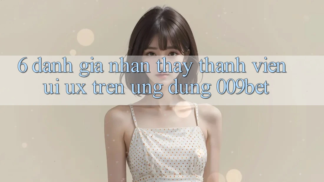 6. Đánh Giá Nhận thấy Thành viên (UI/UX) Trên Ứng dụng 009bet 6. Đánh Giá Nhận thấy Thành viên (UI/UX) Trên Ứng dụng 009bet
