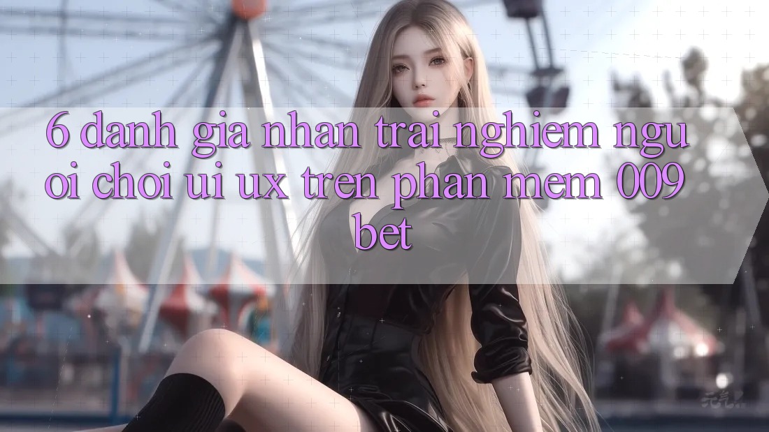 6. Đánh Giá Nhận trải nghiệm Người chơi (UI/UX) Trên Phần mềm 009bet