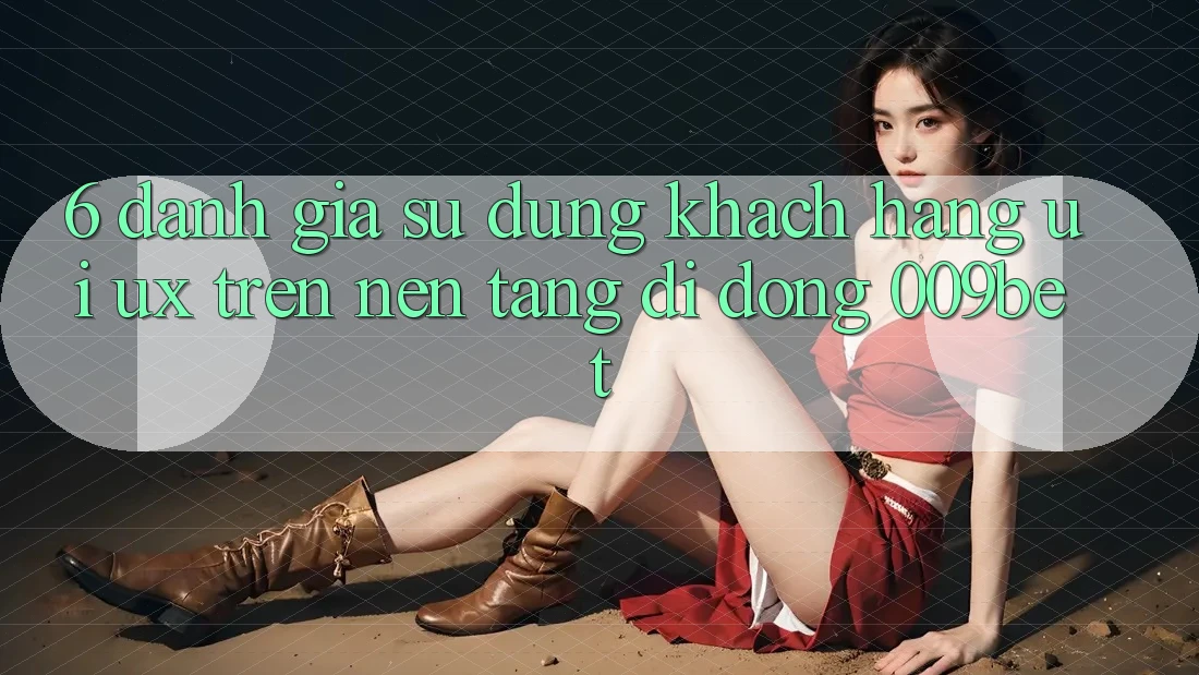 6. Đánh Giá Sử dụng Khách hàng (UI/UX) Trên Nền tảng di động 009bet 6. Đánh Giá Sử dụng Khách hàng (UI/UX) Trên Nền tảng di động 009bet