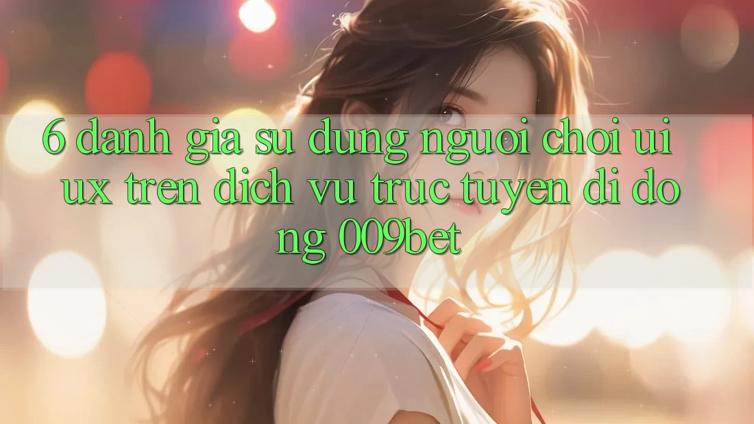 6. Đánh Giá Sử dụng Người chơi (UI/UX) Trên Dịch vụ trực tuyến di động 009bet