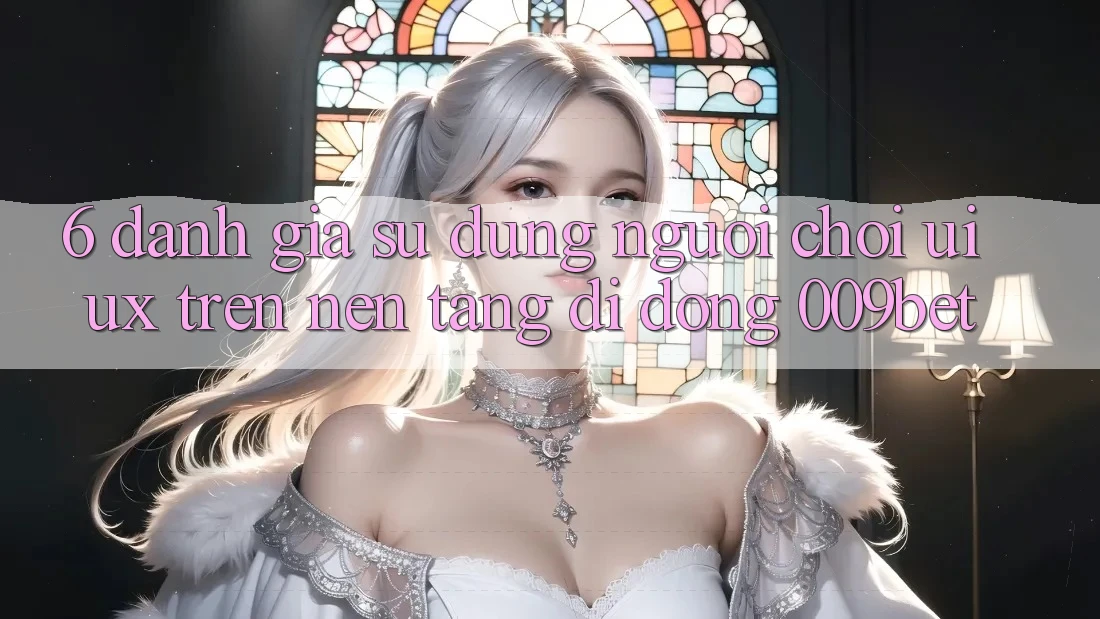 6. Đánh Giá Sử dụng Người chơi (UI/UX) Trên Nền tảng di động 009bet