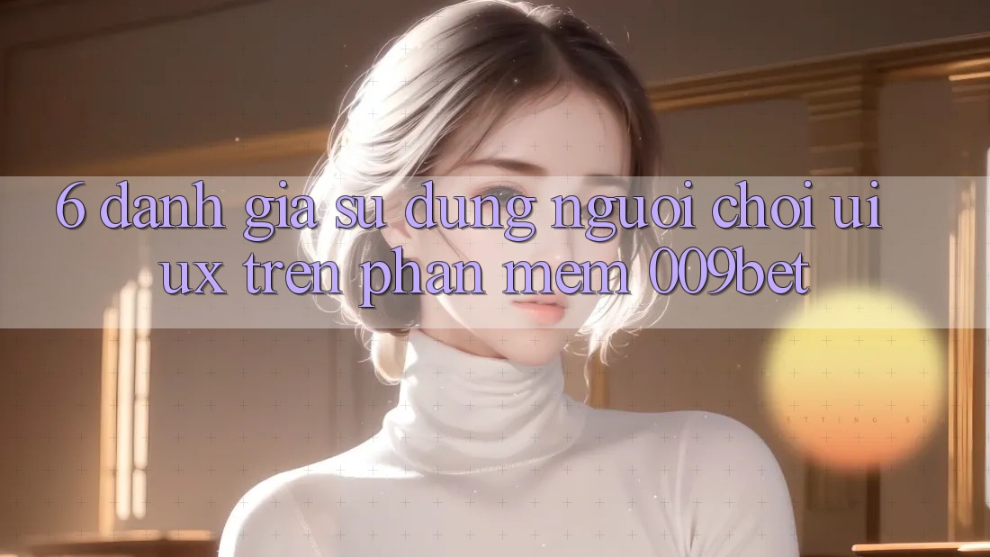 6. Đánh Giá Sử dụng Người chơi (UI/UX) Trên Phần mềm 009bet