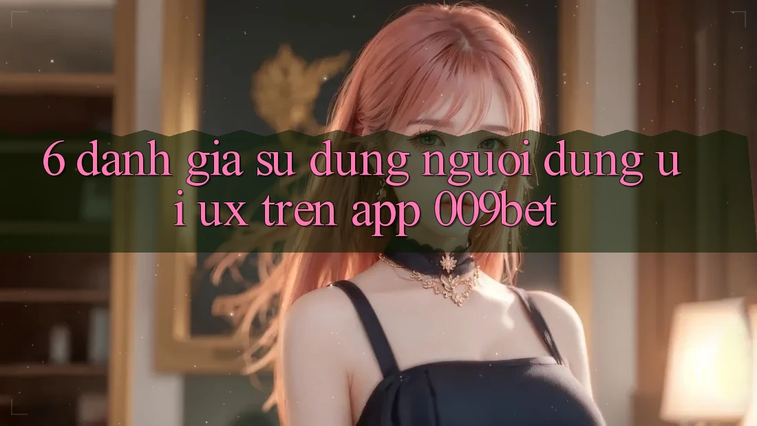 6. Đánh Giá Sử dụng Người Dùng (UI/UX) Trên App 009bet