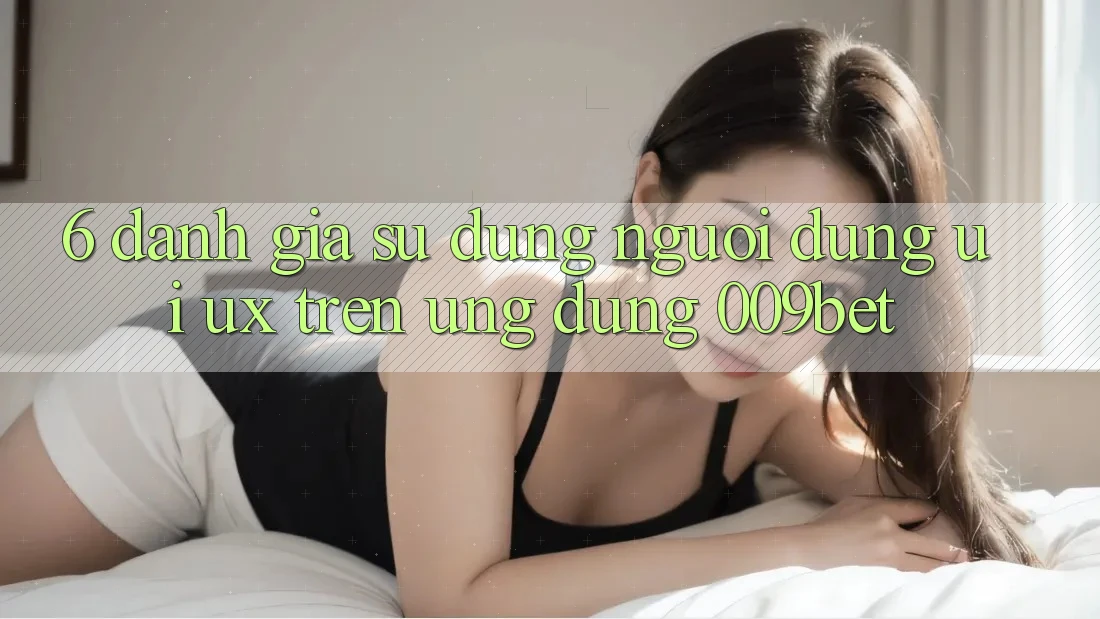 6. Đánh Giá Sử dụng Người Dùng (UI/UX) Trên Ứng dụng 009bet 6. Đánh Giá Sử dụng Người Dùng (UI/UX) Trên Ứng dụng 009bet