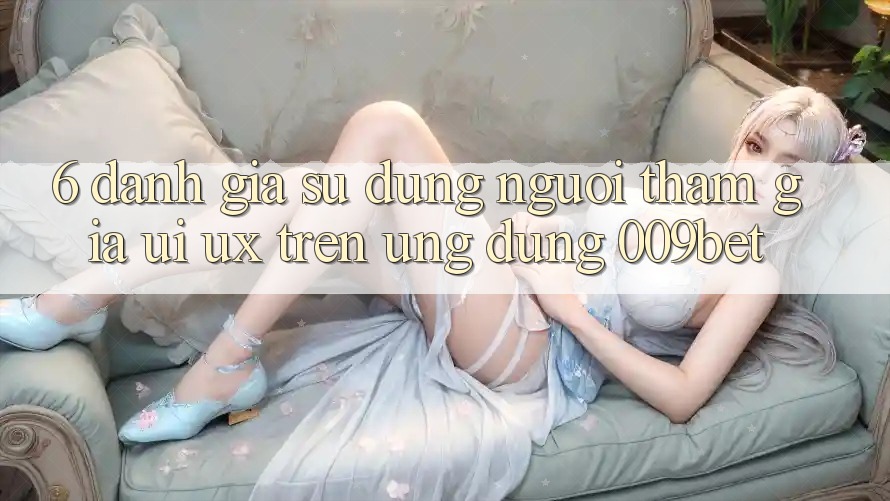 6. Đánh Giá Sử dụng Người tham gia (UI/UX) Trên Ứng dụng 009bet