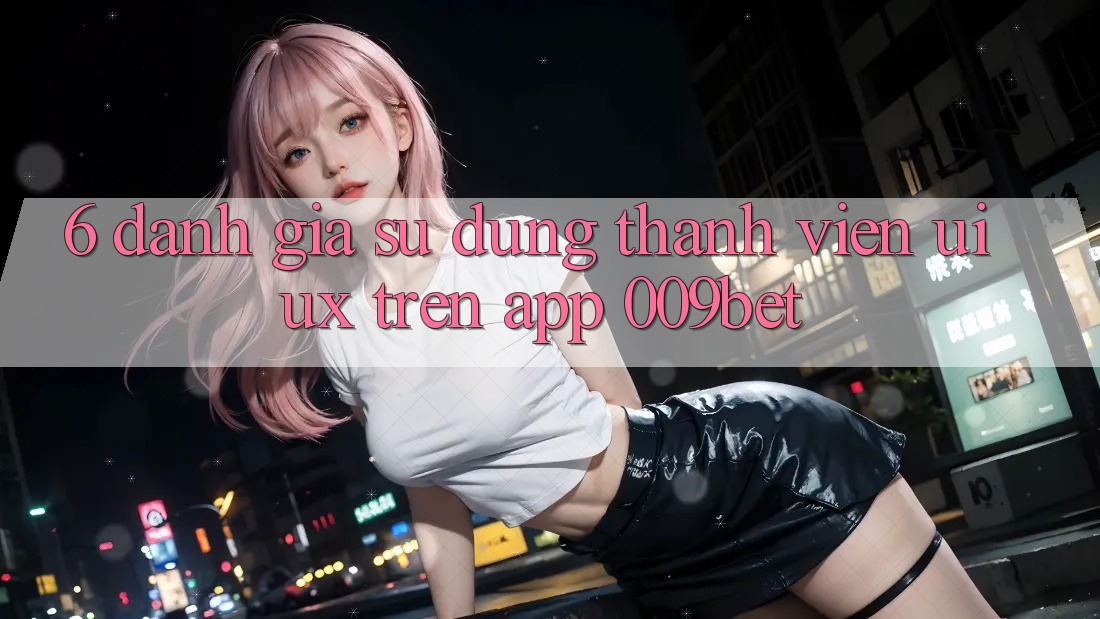 6. Đánh Giá Sử dụng Thành viên (UI/UX) Trên App 009bet 6. Đánh Giá Sử dụng Thành viên (UI/UX) Trên App 009bet