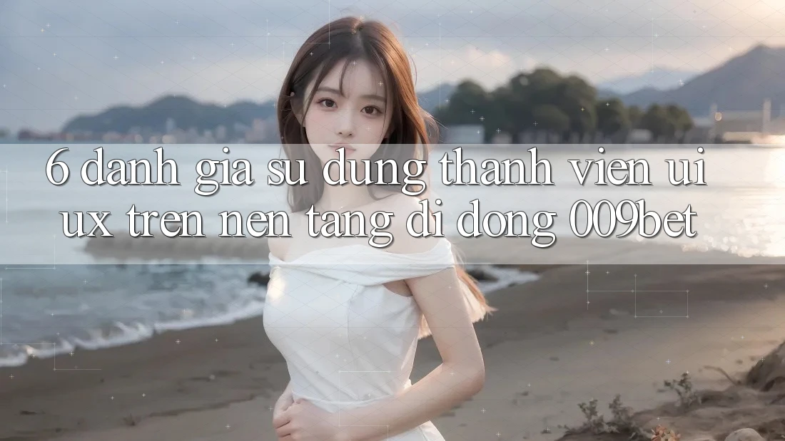 6. Đánh Giá Sử dụng Thành viên (UI/UX) Trên Nền tảng di động 009bet