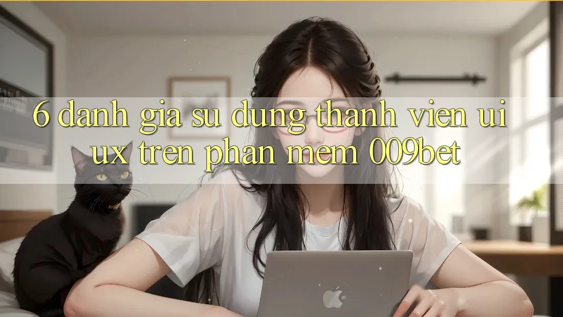 6. Đánh Giá Sử dụng Thành viên (UI/UX) Trên Phần mềm 009bet