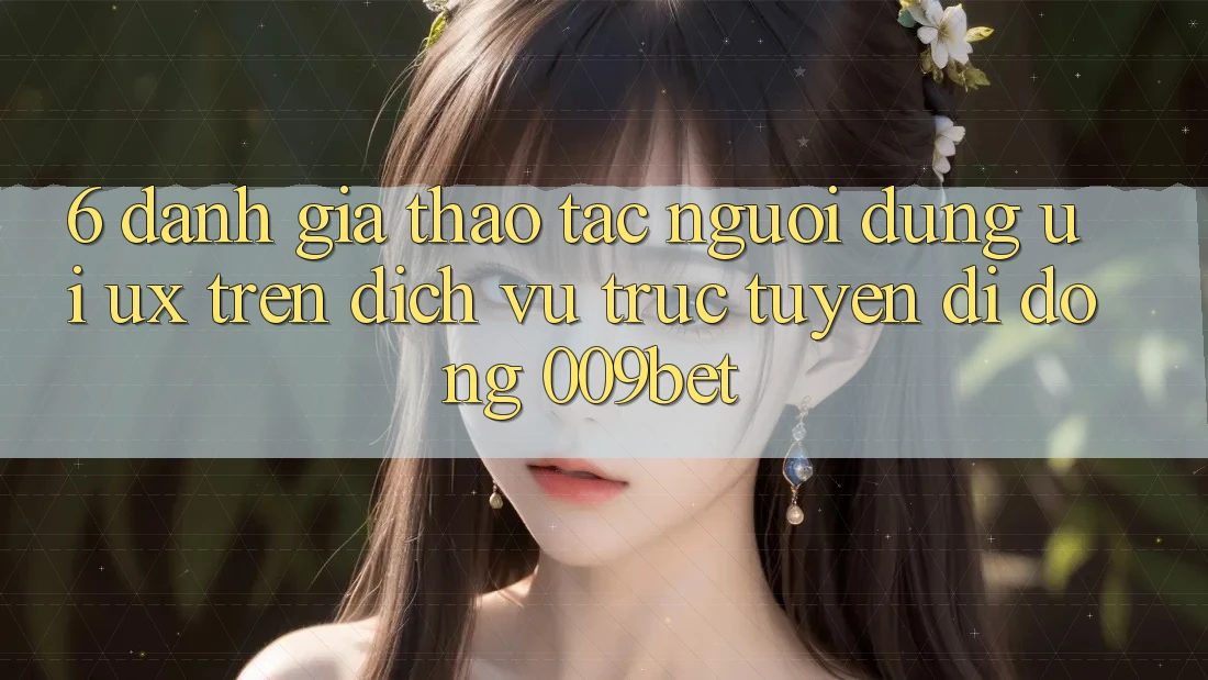 6. Đánh Giá Thao tác Người Dùng (UI/UX) Trên Dịch vụ trực tuyến di động 009bet