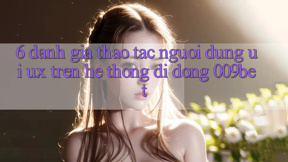 6. Đánh Giá Thao tác Người Dùng (UI/UX) Trên Hệ thống di động 009bet 6. Đánh Giá Thao tác Người Dùng (UI/UX) Trên Hệ thống di động 009bet