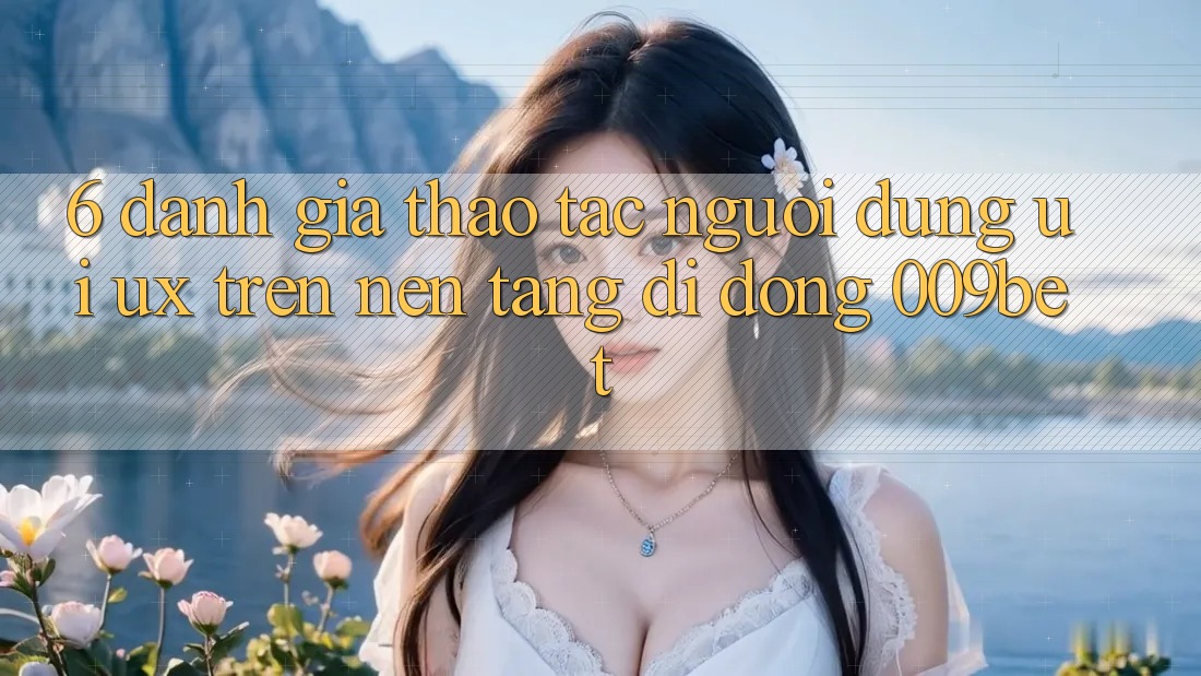 6. Đánh Giá Thao tác Người Dùng (UI/UX) Trên Nền tảng di động 009bet 6. Đánh Giá Thao tác Người Dùng (UI/UX) Trên Nền tảng di động 009bet