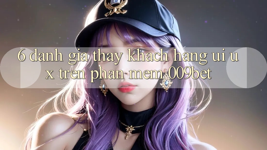 6. Đánh Giá Thấy Khách hàng (UI/UX) Trên Phần mềm 009bet 6. Đánh Giá Thấy Khách hàng (UI/UX) Trên Phần mềm 009bet