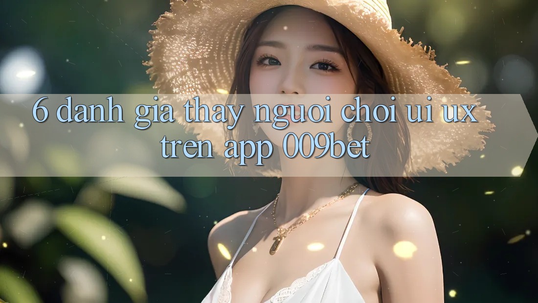 6. Đánh Giá Thấy Người chơi (UI/UX) Trên App 009bet 6. Đánh Giá Thấy Người chơi (UI/UX) Trên App 009bet