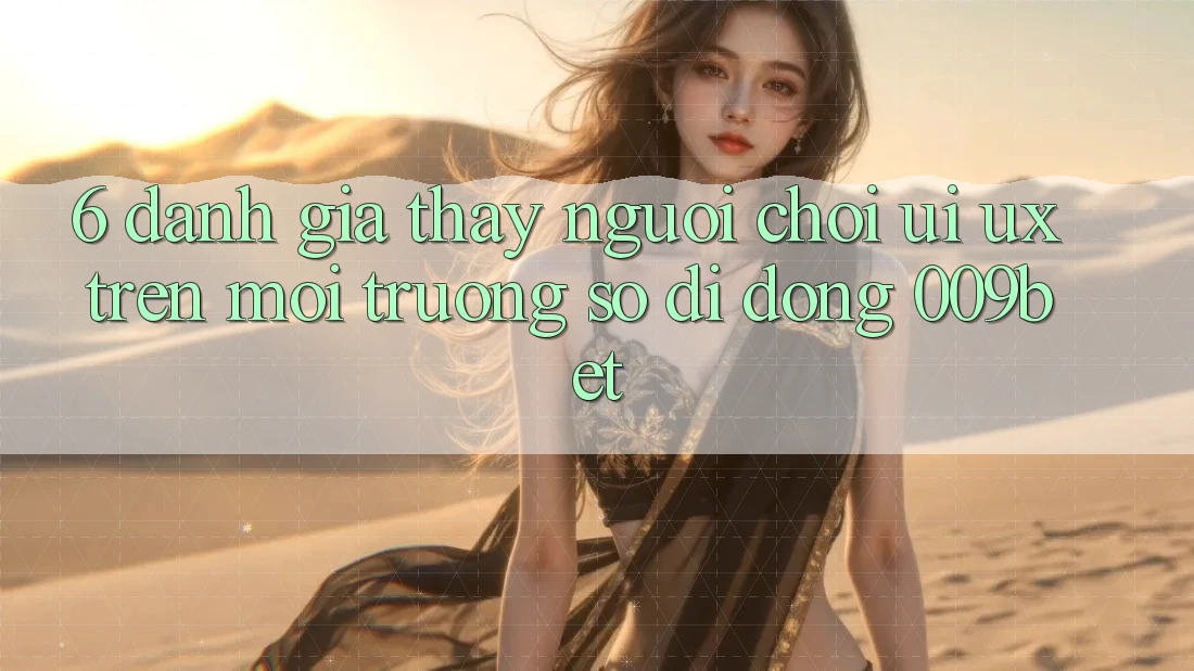 6. Đánh Giá Thấy Người chơi (UI/UX) Trên Môi trường số di động 009bet 6. Đánh Giá Thấy Người chơi (UI/UX) Trên Môi trường số di động 009bet
