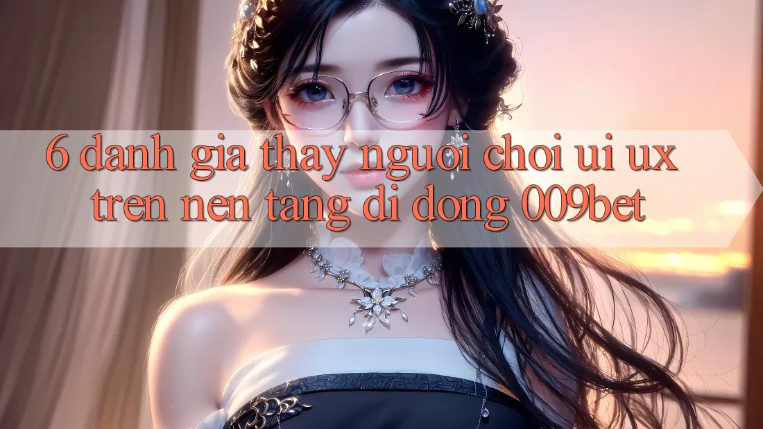 6. Đánh Giá Thấy Người chơi (UI/UX) Trên Nền tảng di động 009bet