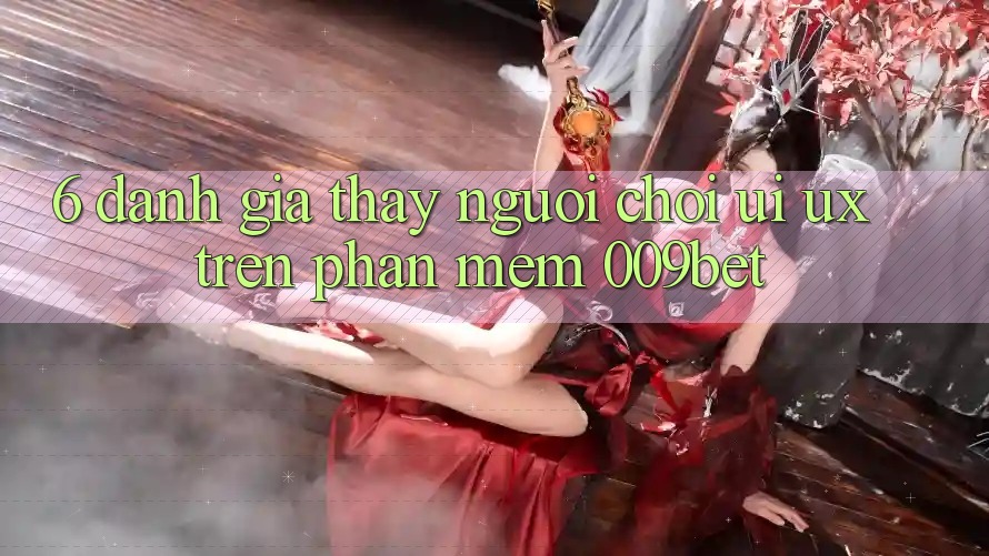 6. Đánh Giá Thấy Người chơi (UI/UX) Trên Phần mềm 009bet