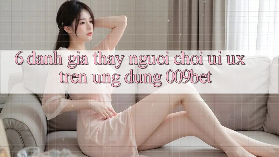 6. Đánh Giá Thấy Người chơi (UI/UX) Trên Ứng dụng 009bet 6. Đánh Giá Thấy Người chơi (UI/UX) Trên Ứng dụng 009bet