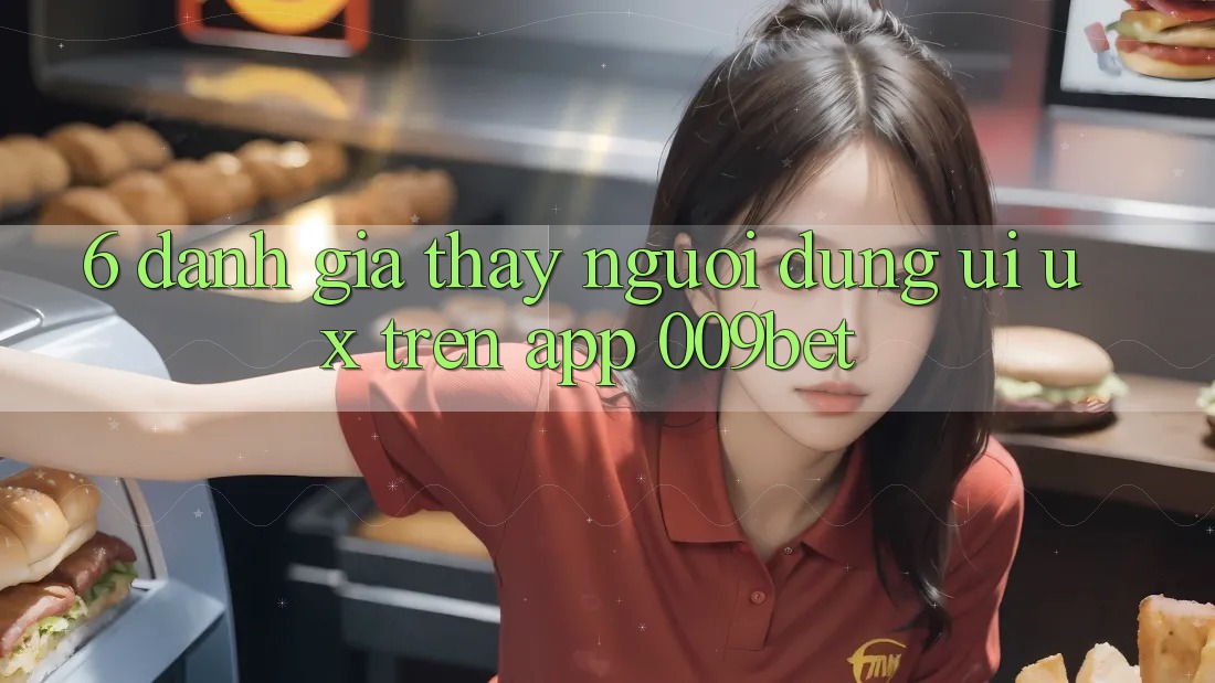 6. Đánh Giá Thấy Người Dùng (UI/UX) Trên App 009bet 6. Đánh Giá Thấy Người Dùng (UI/UX) Trên App 009bet