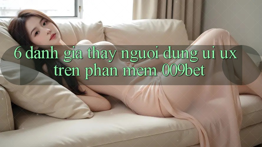 6. Đánh Giá Thấy Người Dùng (UI/UX) Trên Phần mềm 009bet