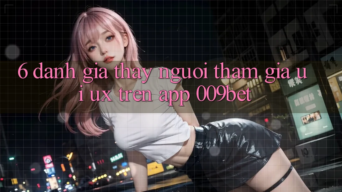 6. Đánh Giá Thấy Người tham gia (UI/UX) Trên App 009bet