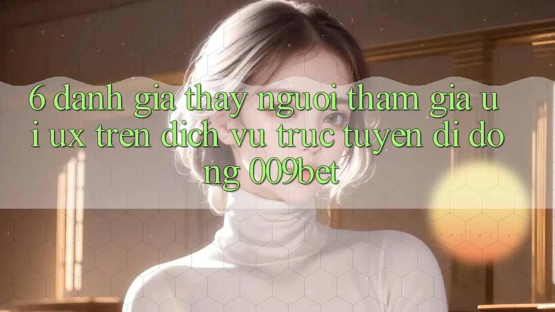 6. Đánh Giá Thấy Người tham gia (UI/UX) Trên Dịch vụ trực tuyến di động 009bet