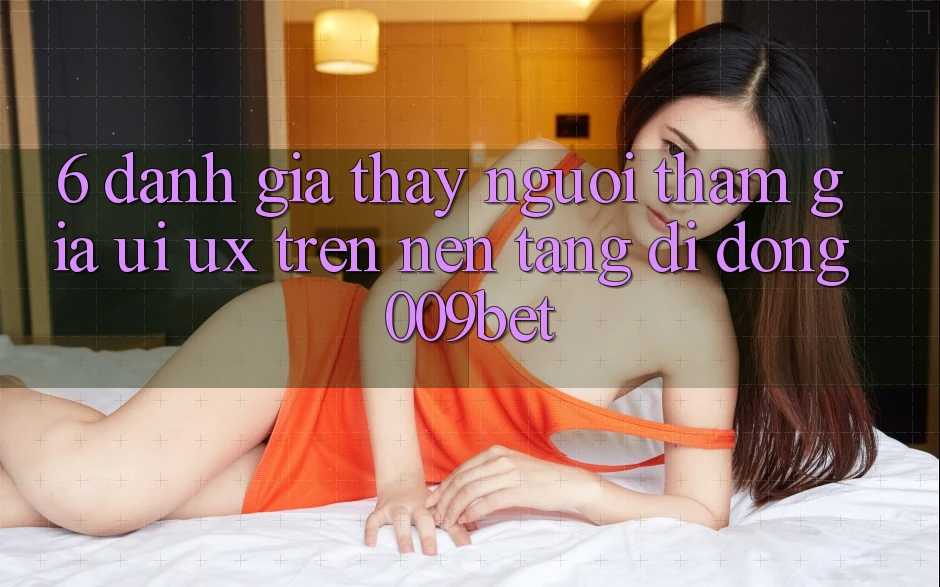 6. Đánh Giá Thấy Người tham gia (UI/UX) Trên Nền tảng di động 009bet