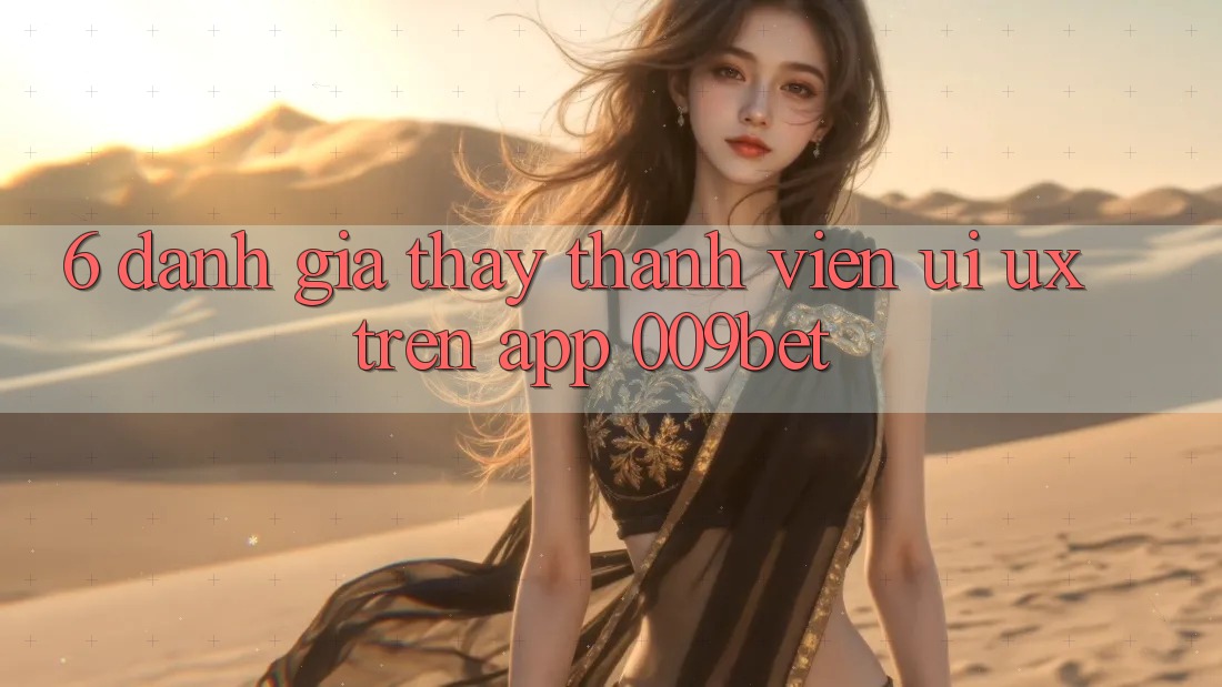 6. Đánh Giá Thấy Thành viên (UI/UX) Trên App 009bet 6. Đánh Giá Thấy Thành viên (UI/UX) Trên App 009bet