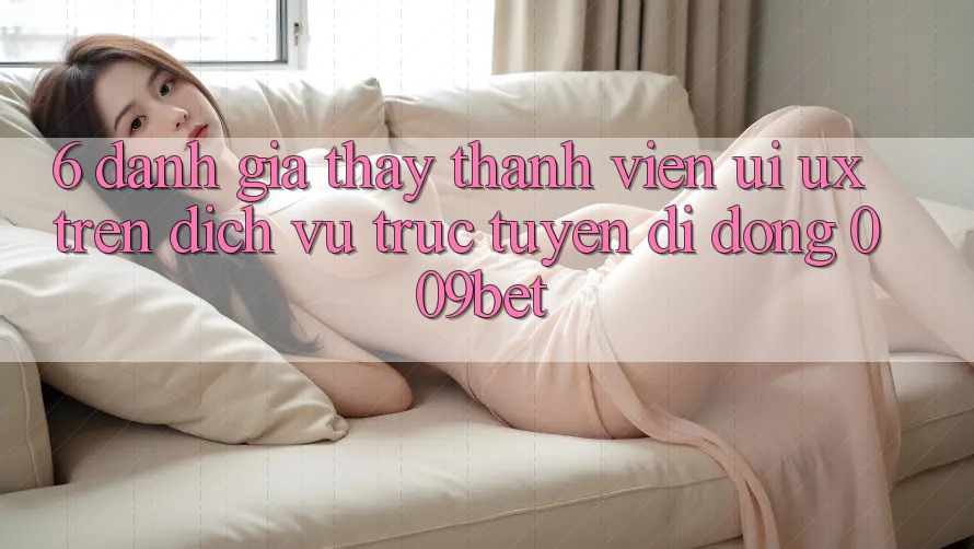6. Đánh Giá Thấy Thành viên (UI/UX) Trên Dịch vụ trực tuyến di động 009bet