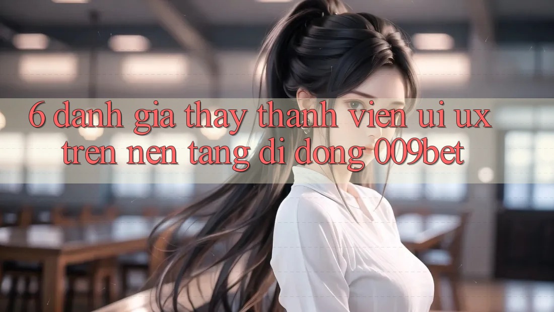 6. Đánh Giá Thấy Thành viên (UI/UX) Trên Nền tảng di động 009bet