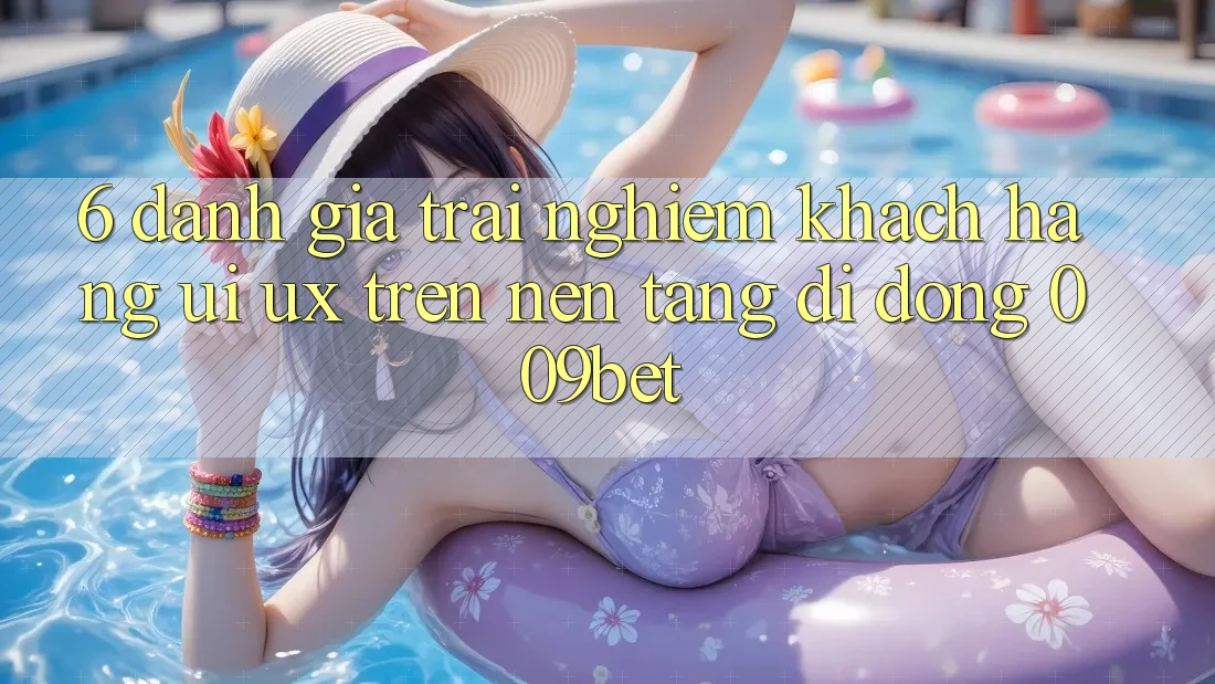 6. Đánh Giá Trải Nghiệm Khách hàng (UI/UX) Trên Nền tảng di động 009bet