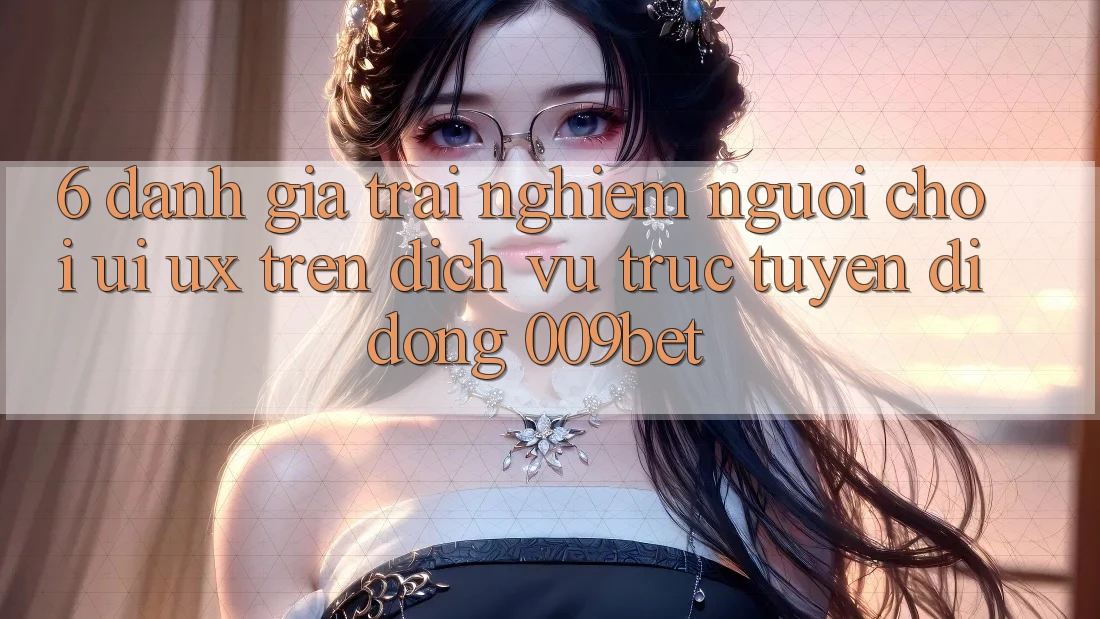 6. Đánh Giá Trải Nghiệm Người chơi (UI/UX) Trên Dịch vụ trực tuyến di động 009bet